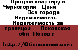 Продам квартиру в Черногории › Цена ­ 7 800 000 - Все города Недвижимость » Недвижимость за границей   . Псковская обл.,Псков г.